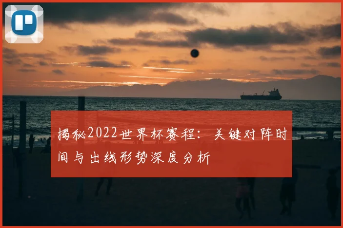 揭秘2022世界杯赛程:关键对阵时间与出线形势深度分析