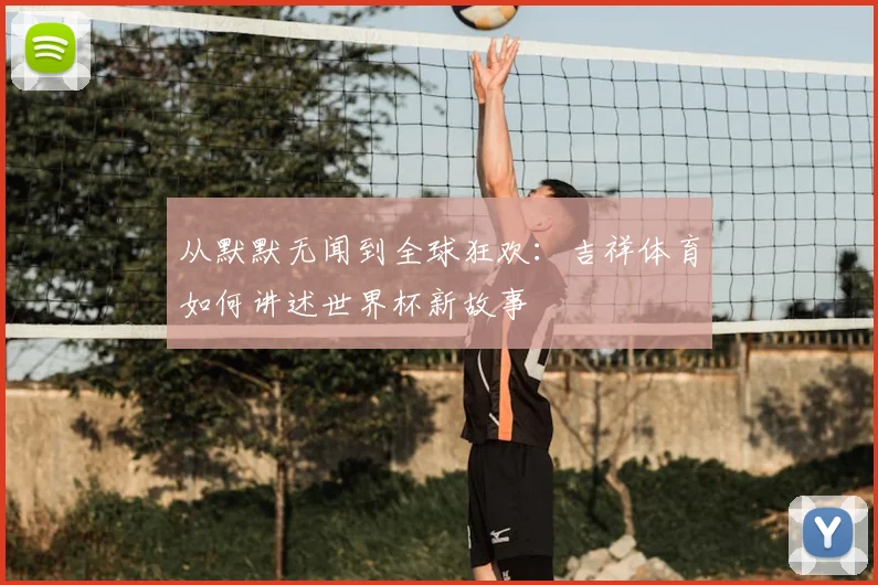 从默默无闻到全球狂欢：吉祥体育如何讲述世界杯新故事