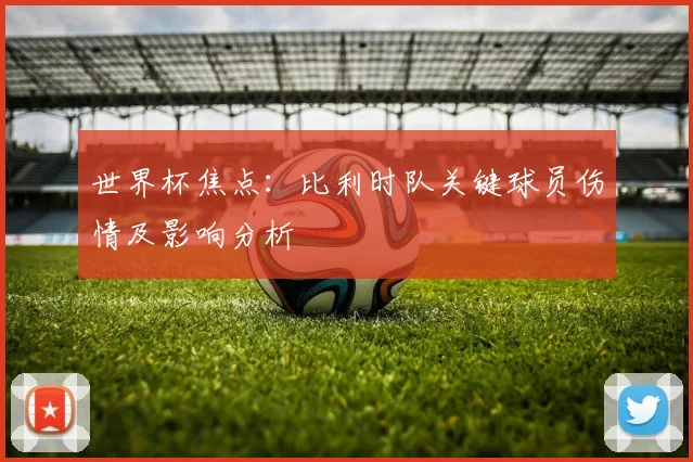 世界杯焦点：比利时队关键球员伤情及影响分析