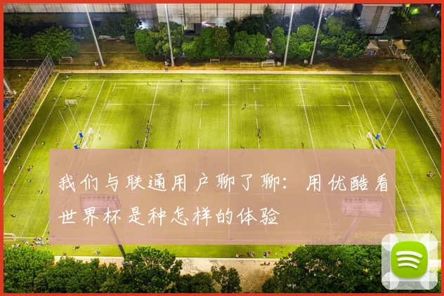 我们与联通用户聊了聊:用优酷看世界杯是种怎样的体验