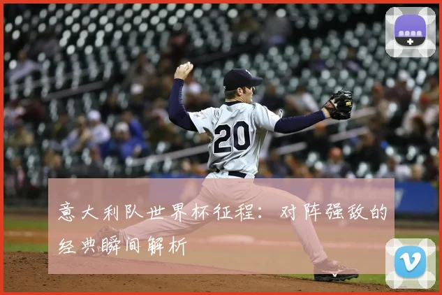 意大利队世界杯征程：对阵强敌的经典瞬间解析