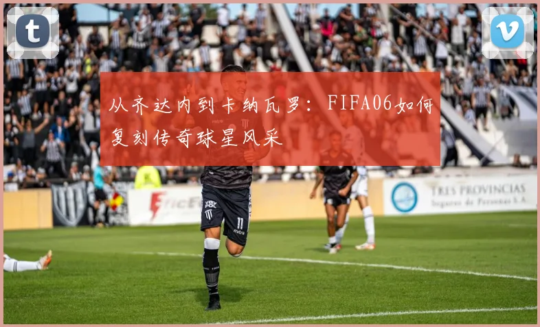 从齐达内到卡纳瓦罗：FIFA06如何复刻传奇球星风采