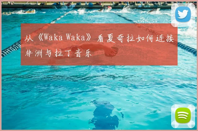 从《Waka Waka》看夏奇拉如何连接非洲与拉丁音乐