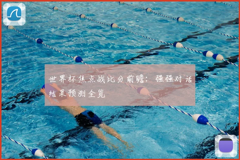 世界杯焦点战比分前瞻：强强对话结果预测全览