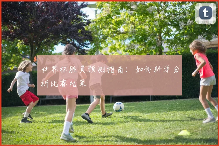 世界杯胜负预测指南:如何科学分析比赛结果