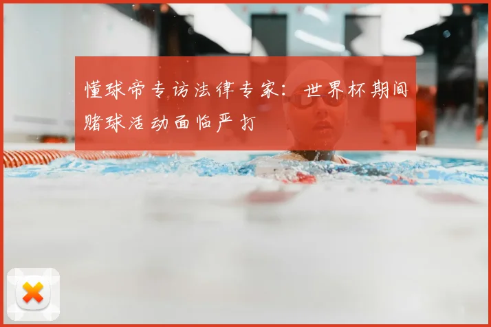 懂球帝专访法律专家：世界杯期间赌球活动面临严打