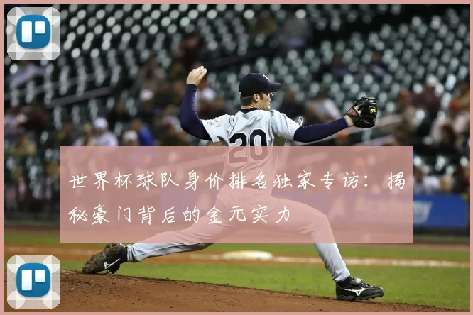 世界杯球队身价排名独家专访：揭秘豪门背后的金元实力