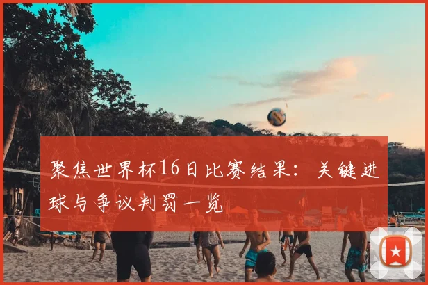 聚焦世界杯16日比赛结果:关键进球与争议判罚一览