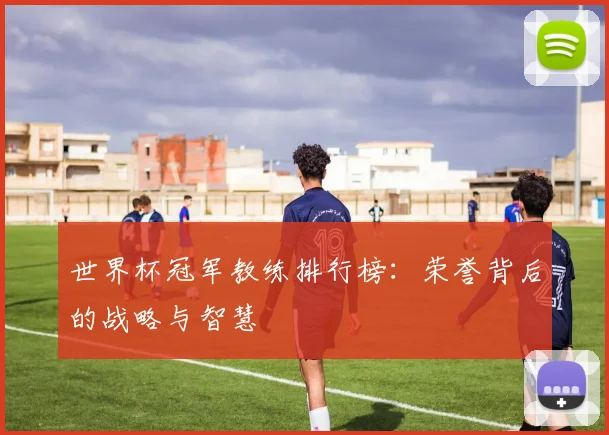 世界杯冠军教练排行榜:荣誉背后的战略与智慧
