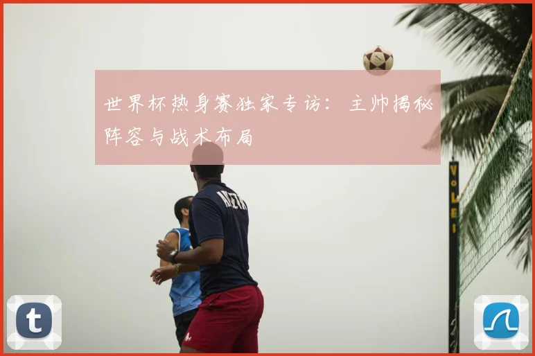 世界杯热身赛独家专访：主帅揭秘阵容与战术布局