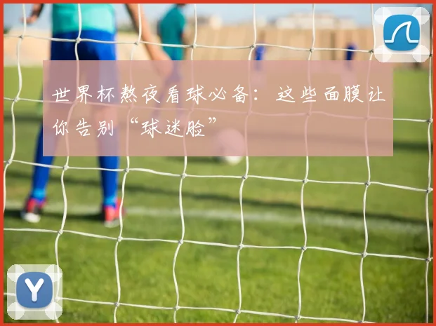 世界杯熬夜看球必备：这些面膜让你告别“球迷脸”