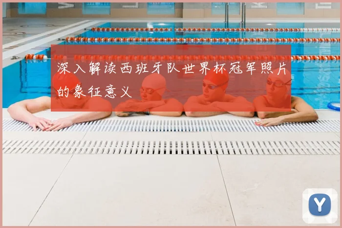 深入解读西班牙队世界杯冠军照片的象征意义