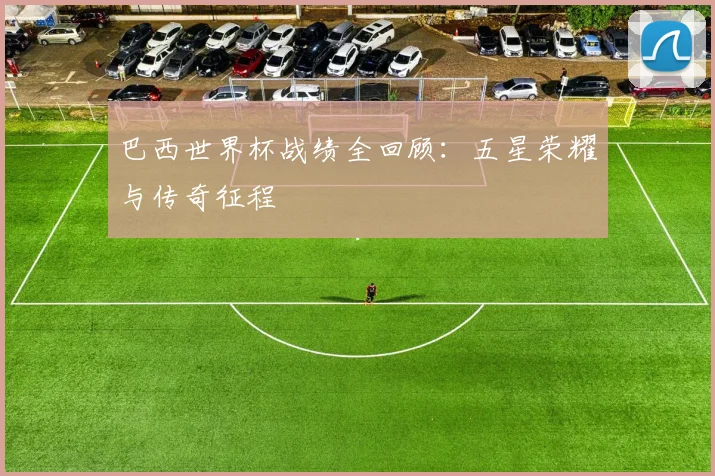 巴西世界杯战绩全回顾:五星荣耀与传奇征程