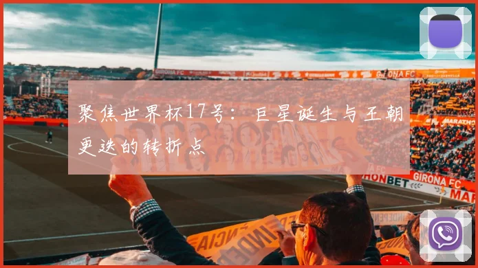 聚焦世界杯17号:巨星诞生与王朝更迭的转折点