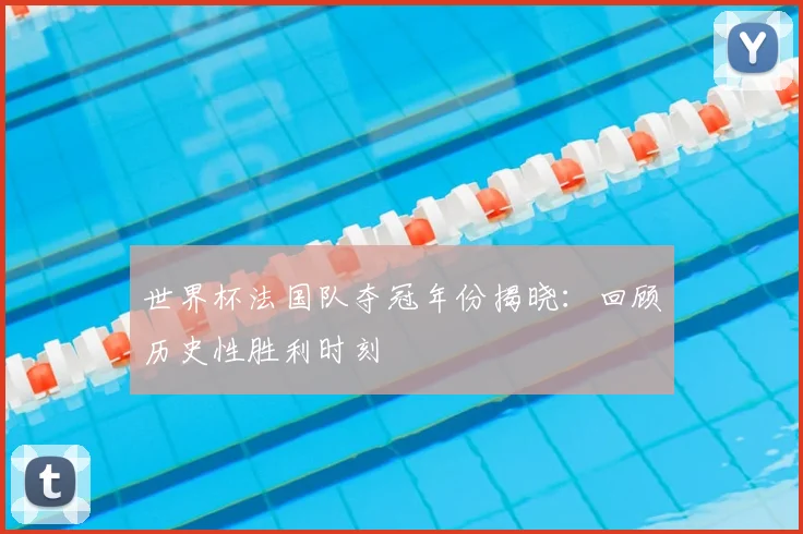 世界杯法国队夺冠年份揭晓：回顾历史性胜利时刻