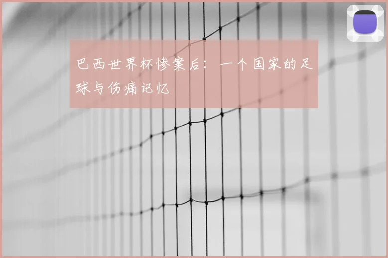 巴西世界杯惨案后:一个国家的足球与伤痛记忆