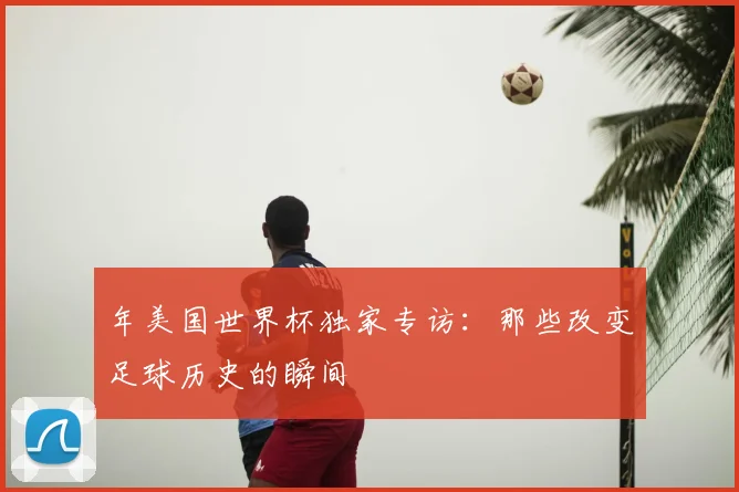 年美国世界杯独家专访：那些改变足球历史的瞬间