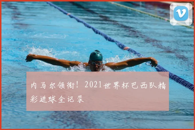 内马尔领衔！2021世界杯巴西队精彩进球全记录