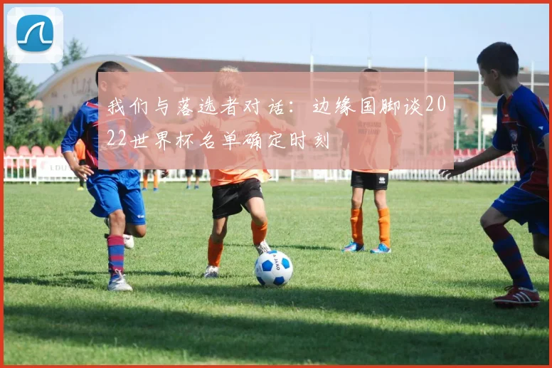我们与落选者对话：边缘国脚谈2022世界杯名单确定时刻