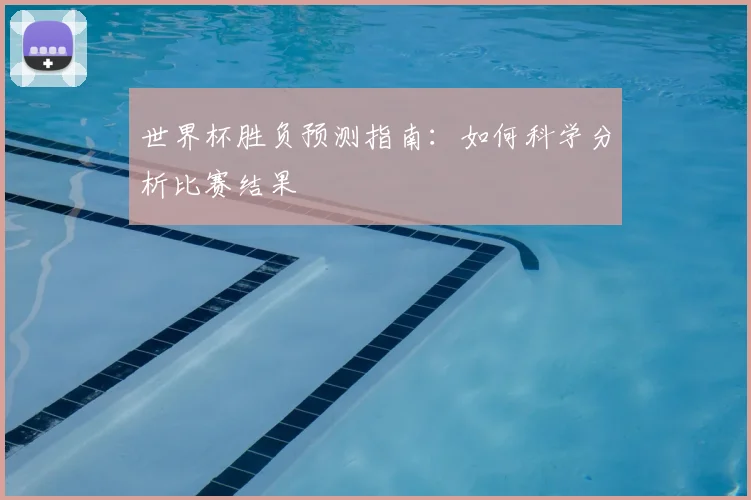 世界杯胜负预测指南:如何科学分析比赛结果