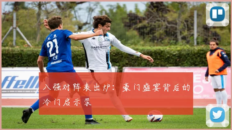 八强对阵表出炉：豪门盛宴背后的冷门启示录