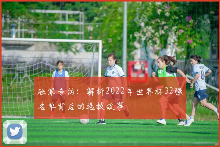 独家专访：解析2022年世界杯32强名单背后的选拔故事