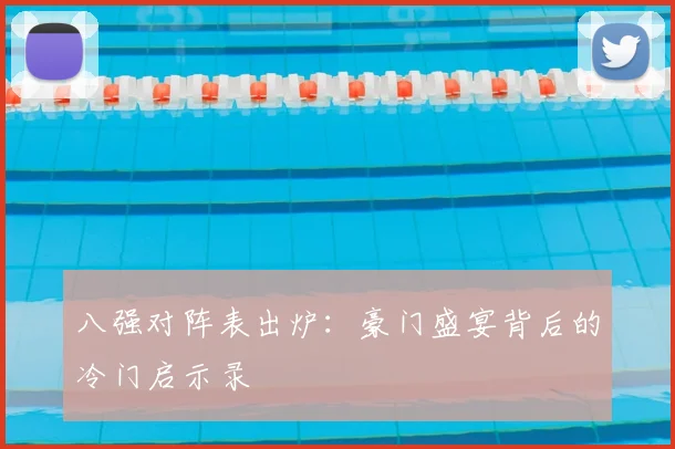 八强对阵表出炉：豪门盛宴背后的冷门启示录
