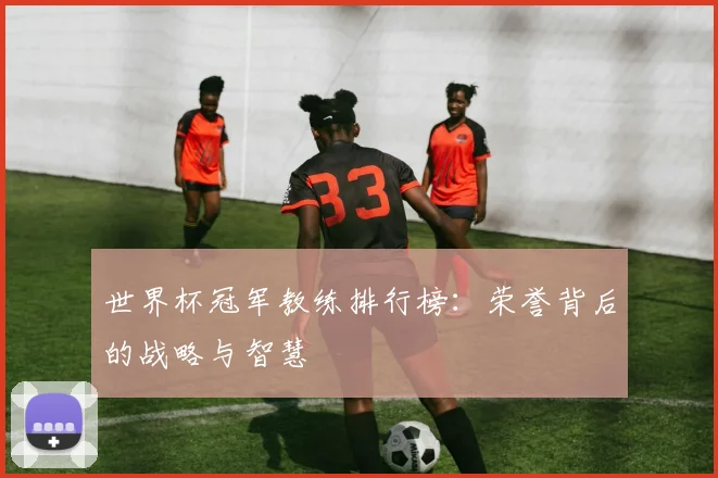 世界杯冠军教练排行榜:荣誉背后的战略与智慧