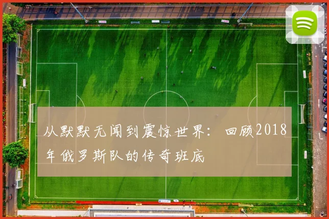从默默无闻到震惊世界：回顾2018年俄罗斯队的传奇班底