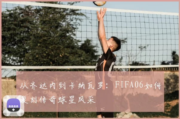 从齐达内到卡纳瓦罗：FIFA06如何复刻传奇球星风采