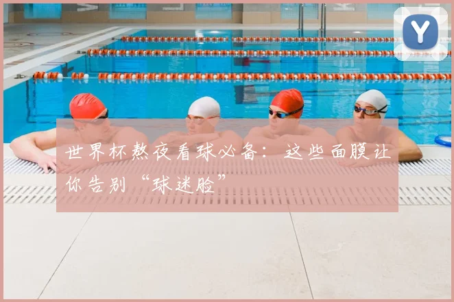 世界杯熬夜看球必备：这些面膜让你告别“球迷脸”