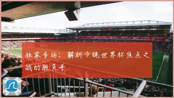 独家专访：解析今晚世界杯焦点之战的胜负手