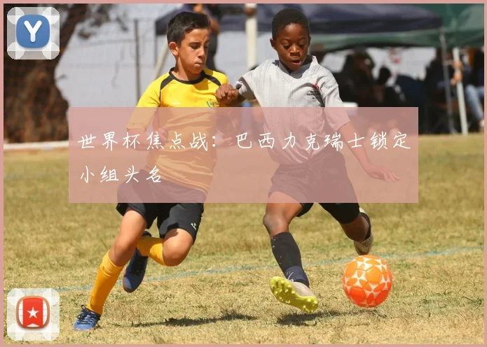 世界杯焦点战：巴西力克瑞士锁定小组头名