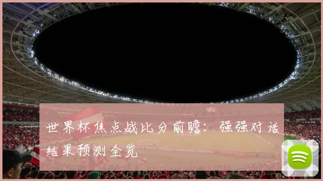 世界杯焦点战比分前瞻：强强对话结果预测全览
