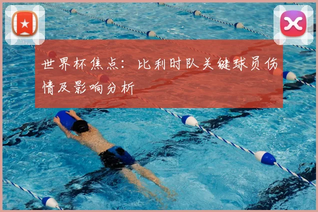 世界杯焦点：比利时队关键球员伤情及影响分析