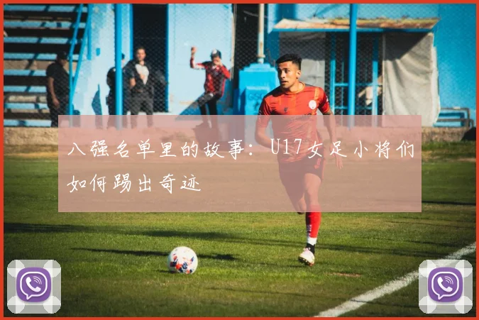 八强名单里的故事:U17女足小将们如何踢出奇迹