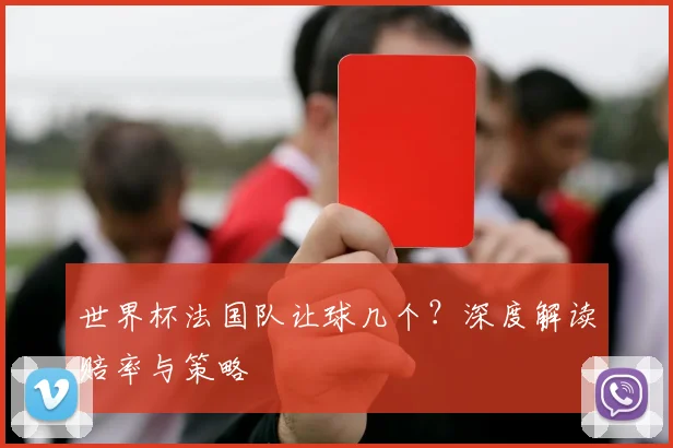 世界杯法国队让球几个？深度解读赔率与策略