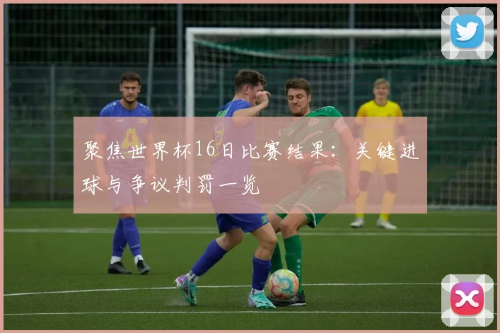 聚焦世界杯16日比赛结果:关键进球与争议判罚一览
