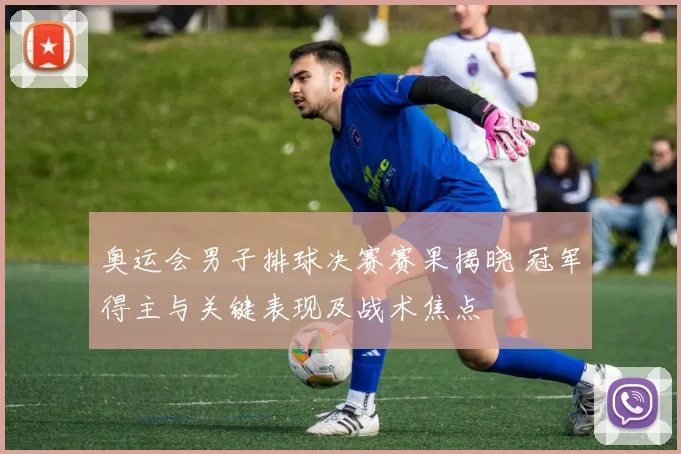 奥运会男子排球决赛赛果揭晓 冠军得主与关键表现及战术焦点