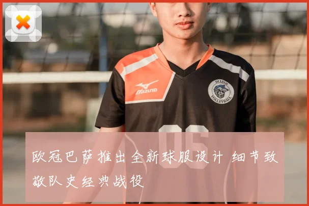 欧冠巴萨推出全新球服设计 细节致敬队史经典战役