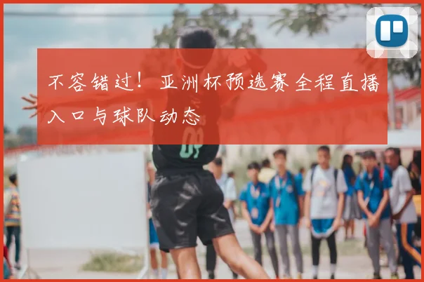 不容错过！亚洲杯预选赛全程直播入口与球队动态