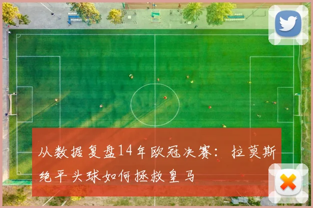 从数据复盘14年欧冠决赛：拉莫斯绝平头球如何拯救皇马