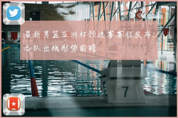最新男篮亚洲杯预选赛赛程发布:各队出线形势前瞻