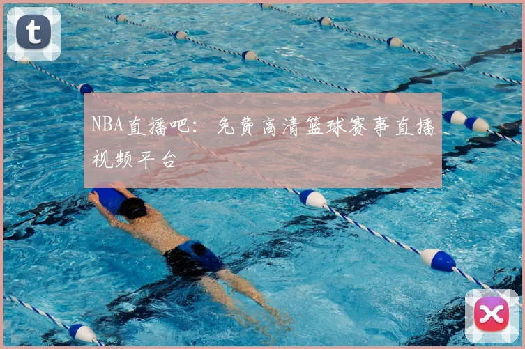 NBA直播吧：免费高清篮球赛事直播视频平台