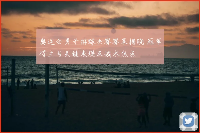 奥运会男子排球决赛赛果揭晓 冠军得主与关键表现及战术焦点