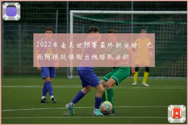 2022年南美世预赛最终积分榜：巴西阿根廷领衔出线球队分析