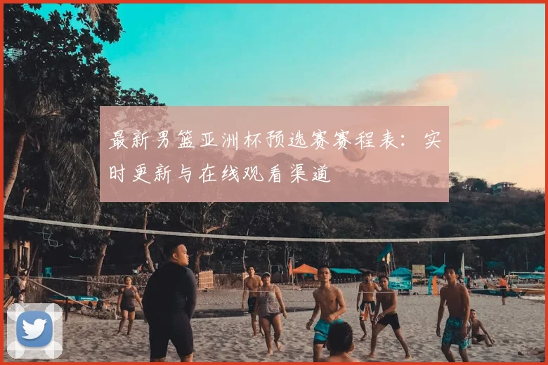 最新男篮亚洲杯预选赛赛程表:实时更新与在线观看渠道