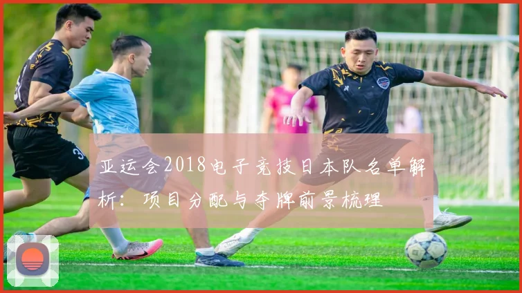 亚运会2018电子竞技日本队名单解析：项目分配与夺牌前景梳理