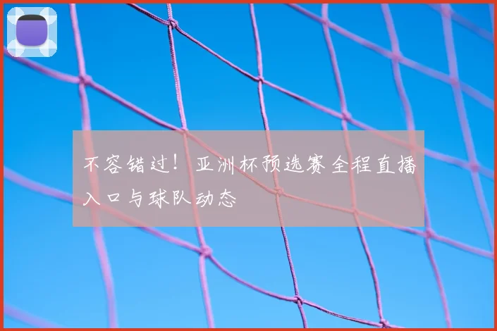 不容错过！亚洲杯预选赛全程直播入口与球队动态