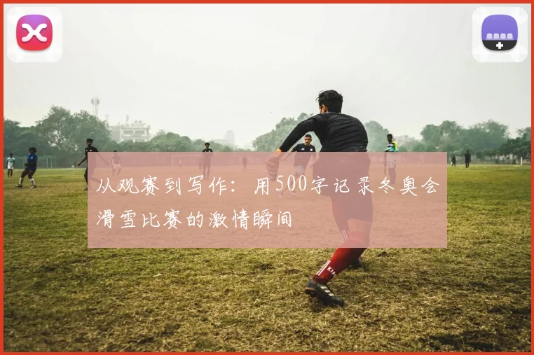 从观赛到写作：用500字记录冬奥会滑雪比赛的激情瞬间